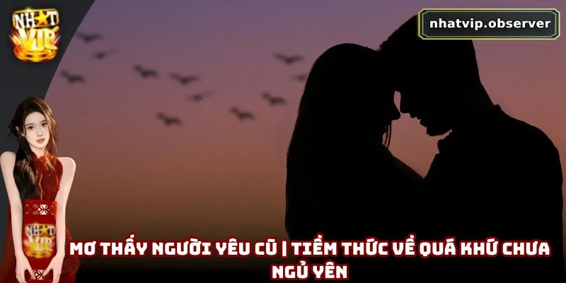 Mơ Thấy Người Yêu Cũ | Tiềm Thức Về Quá Khứ Chưa Ngủ Yên